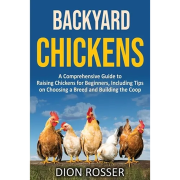 Backyard Chickens: A Comprehensive Guide to Raising Chickens for Beginners, Including Tips on Choosing a Breed and Building the Coop - Paperback