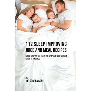 112 Sleep Improving Juice and Meal Recipes: Eating Right So You Can Sleep Better at Night without Having to Take Pills - Paperback