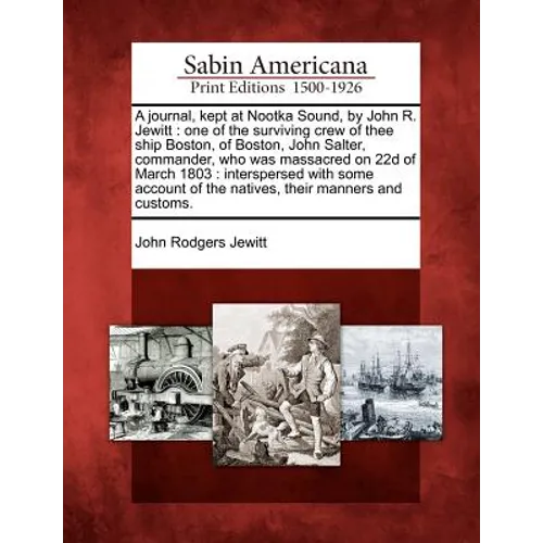 A Journal, Kept at Nootka Sound, by John R. Jewitt: One of the Surviving Crew of Thee Ship Boston, of Boston, John Salter, Commander, Who Was Massacre