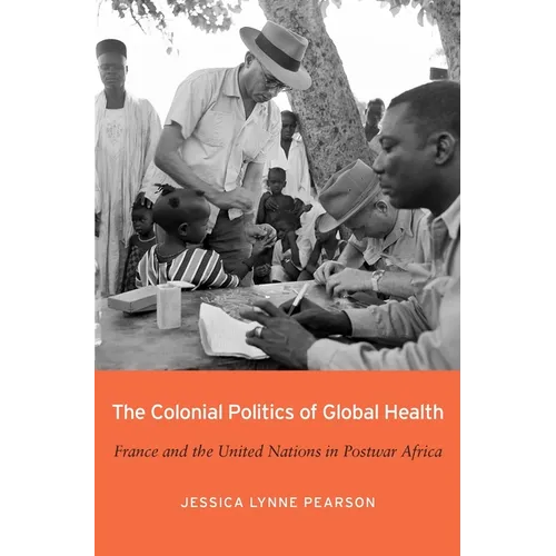 The Colonial Politics of Global Health: France and the United Nations in Postwar Africa
