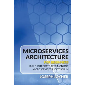 Microservices Architecture For Beginners: Build, Integrate, Test, Monitor Microservices Successfully - Paperback