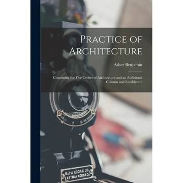 Practice of Architecture: Containing the Five Orders of Architecture and an Additional Column and Entablature - Paperback