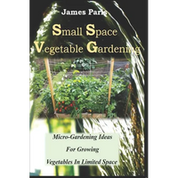 Small Space Vegetable Gardening: Micro-Gardening Ideas For Growing Vegetables In Limited Space - Paperback
