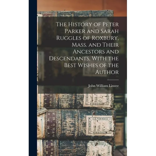 The History of Peter Parker and Sarah Ruggles of Roxbury, Mass. and Their Ancestors and Descendants, With the Best Wishes of the Author