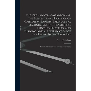 The Mechanic's Companion, Or, the Elements and Practice of Carpentry, Joinery, Bricklaying, Masonry, Slating, Plastering, Painting, Smithing, and Turn - Paperback