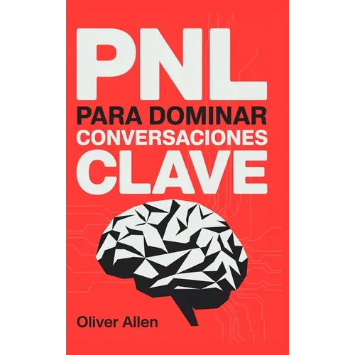 PNL para Dominar Conversaciones Clave: Comunicación, persuasión e influencia aplicadas a situaciones reales donde no puedes fallar