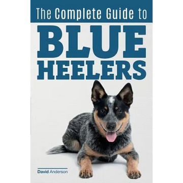 The Complete Guide to Blue Heelers - aka The Australian Cattle Dog. Learn About Breeders, Finding a Puppy, Training, Socialization, Nutrition, Groomin - Paperback