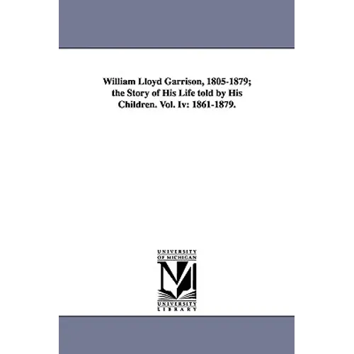 William Lloyd Garrison, 1805-1879; The Story of His Life Told by His Children. Vol. IV: 1861-1879.