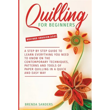 Quilling For Beginners: A Step by Step Guide To Learn Everything You Need To Know on the Contemporary Techniques, Patterns and Tools of Paper - Paperback