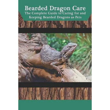 Bearded Dragon Care: The Complete Guide to Caring for and Keeping Bearded Dragons as Pets - Paperback