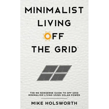 Minimalist Living Off the Grid: The No Nonsense Guide to Off Grid Minimalism Living Using Solar Power - Paperback