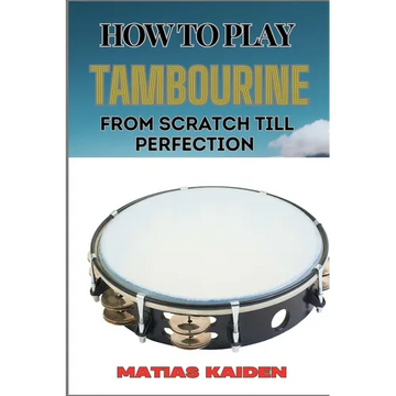 How to Play Tambourine from Scratch Till Perfection: Advanced Techniques, Essential Tips For Perfecting Rhythm, Hand Positions, And Performance Skills - Paperback
