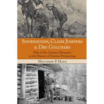 Sourdoughs, Claim Jumpers & Dry Gulchers: Fifty Of The Grittiest Moments In The History Of Frontier Prospecting - Paperback