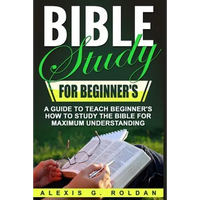 Bible Study for Beginner's: A Guide To Teach Beginner's How To Study The Bible For Maximum Understanding - Paperback