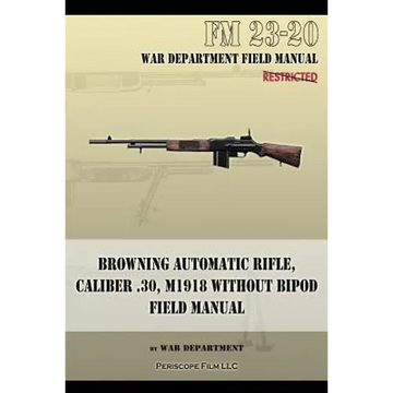 Browning Automatic Rifle, Caliber .30, M1918 Without Bipod: FM 23-20 - Paperback