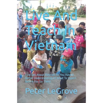 Live And Teach In Vietnam: Find Out About Vietnam So You Have A Better Understanding Of What To Expect Before You Go There - Paperback