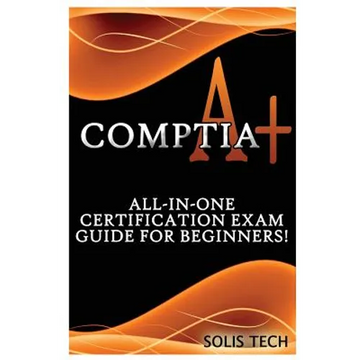 Comptia A+: All-In-One Certification Exam Guide for Beginners! - Paperback