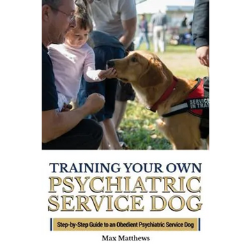 Training Your Own Psychiatric Service Dog: Step By Step Guide To Training Your Own Psychiatric Service Dog - Paperback