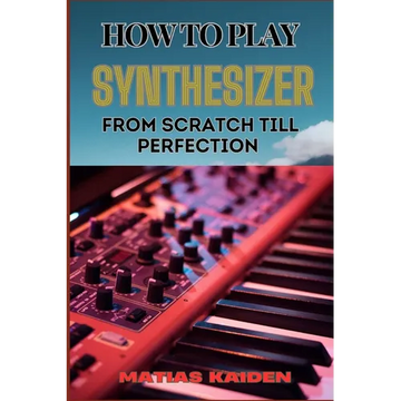 How to Play Synthesizer from Scratch Till Perfection: Comprehensive Beginner's Guide To Mastering Synchs, Sound Design, And Performance Techniques To - Paperback