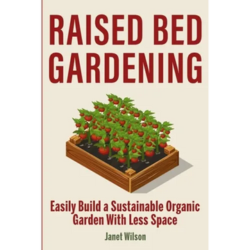 Raised Bed Gardening: Easily Build a Sustainable Organic Garden With Less Space - Paperback