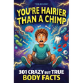 You're Hairier Than a Chimp: 301 Crazy But True Human Body Facts for Curious Minds - Gross, Hilarious and Unbelievable!
