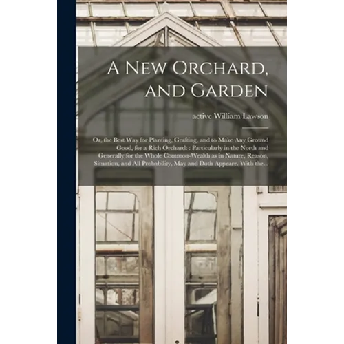 A New Orchard, and Garden: or, the Best Way for Planting, Grafting, and to Make Any Ground Good, for a Rich Orchard:: Particularly in the North a