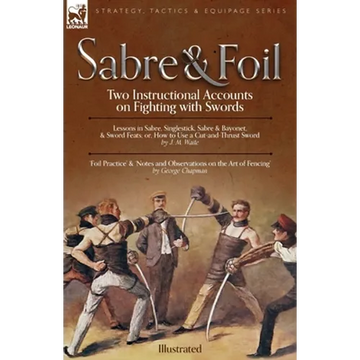 Sabre & Foil: Two Instructional Accounts on Fighting with Swords Lessons in Sabre, Singlestick, Sabre & Bayonet or, How to Use a Cut-and-Thrust Sword - Paperback