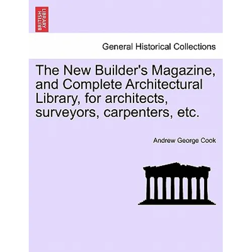 The New Builder's Magazine, and Complete Architectural Library, for architects, surveyors, carpenters, etc.