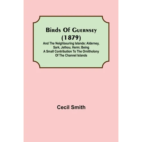 Birds of Guernsey (1879); And the Neighbouring Islands: Alderney, Sark, Jethou, Herm; Being a Small Contribution to the Ornitholony of the Channel Isl