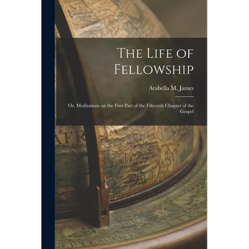 The Life of Fellowship; or, Meditations on the First Part of the Fifteenth Chapter of the Gospel - Paperback