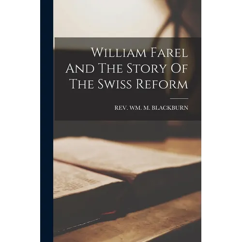 William Farel And The Story Of The Swiss Reform