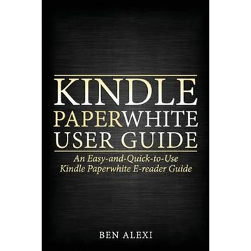Kindle Paperwhite User Guide: An Easy-And-Quick-To-Use Kindle Paperwhite E-Reader Guide - Paperback