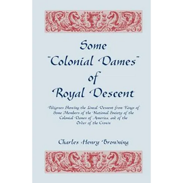 Some Colonial Dames of Royal Descent: Pedigrees Showing the Lineal Descent from Kings of Some Members of the National Society of the Colonial Dames - Paperback