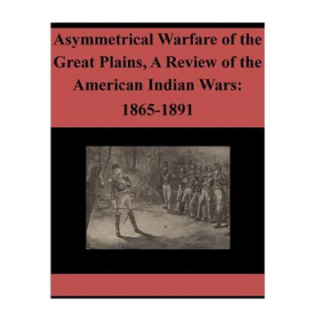Asymmetrical Warfare of the Great Plains, A Review of the American Indian Wars: 1865-1891 - Paperback