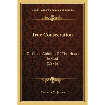 True Consecration: Or Close Abiding Of The Heart In God (1876) - Paperback
