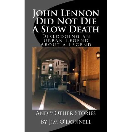 John Lennon Did Not Die a Slow Death: Dislodging an Urban Legend About a Legend (And 9 Other Stories)