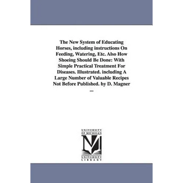 The New System of Educating Horses, Including Instructions on Feeding, Watering, Etc. Also How Shoeing Should Be Done: With Simple Practical Treatment - Paperback