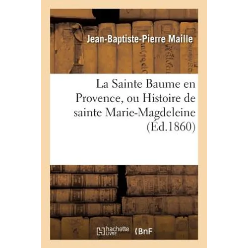 La Sainte Baume en Provence, ou Histoire de sainte Marie-Magdeleine: : suivie d'un exposé sur la sainte grotte et les diverses particularités de ce dé