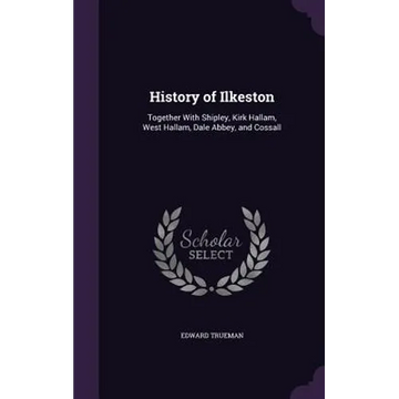 History of Ilkeston: Together With Shipley, Kirk Hallam, West Hallam, Dale Abbey, and Cossall - Hardcover