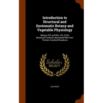 Introduction to Structural and Systematic Botany and Vegetable Physiology: Being a 5Th and Rev. Ed. of the Botanical Textbook, Illustrated With Over T - Hardcover