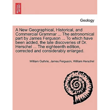 A New Geographical, Historical, and Commercial Grammar ... The astronomical part by James Ferguson ... To which have been added, the late discoveries - Paperback