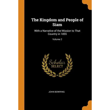 The Kingdom and People of Siam: With a Narrative of the Mission to That Country in 1855; Volume 2 - Paperback