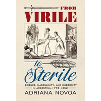 From Virile to Sterile: Science, Masculinity, and Modernity in Argentina, 1776-1852 - Paperback