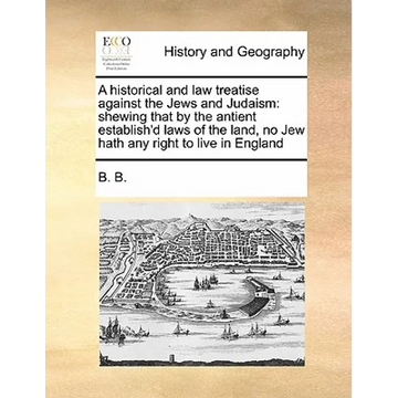 A Historical and Law Treatise Against the Jews and Judaism: Shewing That by the Antient Establish'd Laws of the Land, No Jew Hath Any Right to Live in - Paperback
