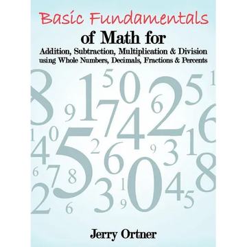 Basic Fundamentals of Math for Addition, Subtraction, Multiplication & Division Using Whole Numbers, Decimals, Fractions & Percents. - Paperback