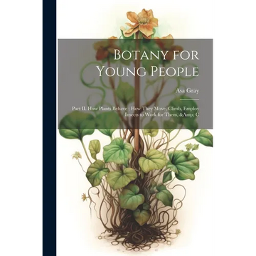 Botany for Young People: Part II. How Plants Behave; how They Move, Climb, Employ Insects to Work for Them, & C - Paperback