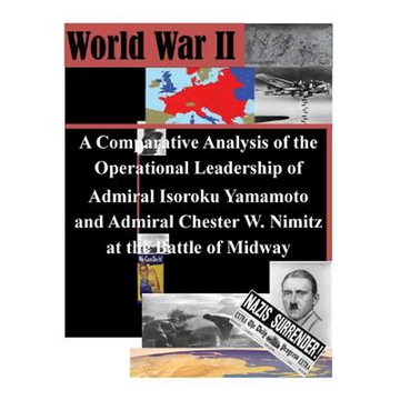 A Comparative Analysis of the Operational Leadership of Admiral Isoroku Yamamoto and Admiral Chester W. Nimitz at the Battle of Midway - Paperback