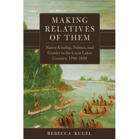 Making Relatives of Them: Native Kinship, Politics, and Gender in the Great Lakes Country, 1790-1850 - Paperback