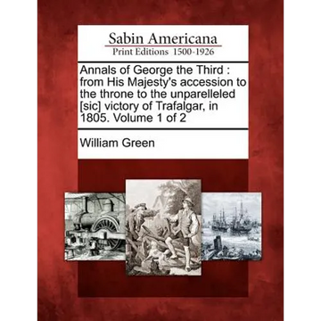 Annals of George the Third: From His Majesty's Accession to the Throne to the Unparelleled [Sic] Victory of Trafalgar, in 1805. Volume 1 of 2 - Paperback