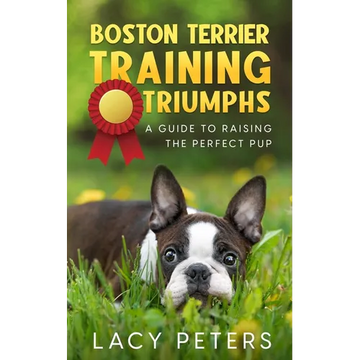 Boston Terrier Training Triumphs: A Guide to Raising the Perfect Pup - Paperback
